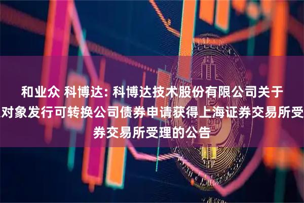 和业众 科博达: 科博达技术股份有限公司关于向不特定对象发行可转换公司债券申请获得上海证券交易所受理的公告