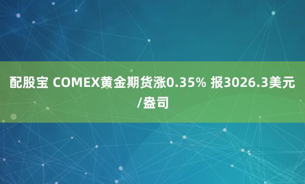 配股宝 COMEX黄金期货涨0.35% 报3026.3美元/盎司