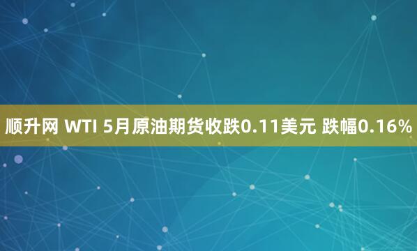 顺升网 WTI 5月原油期货收跌0.11美元 跌幅0.16%
