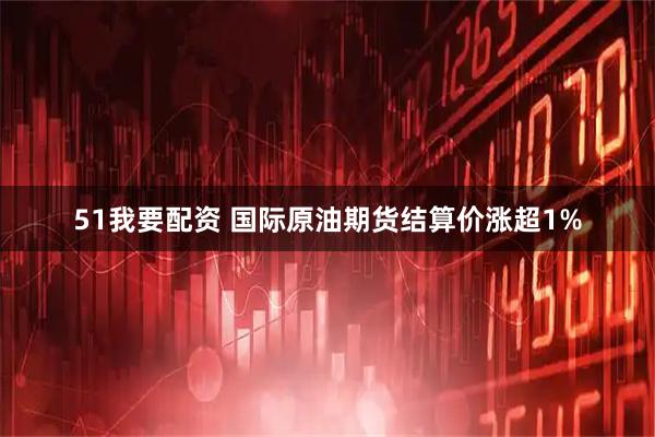 51我要配资 国际原油期货结算价涨超1%