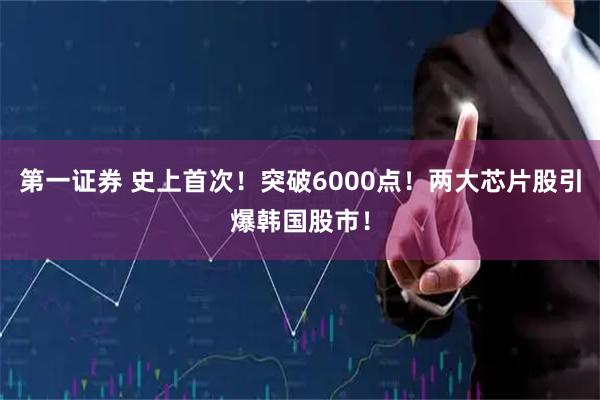 第一证券 史上首次！突破6000点！两大芯片股引爆韩国股市！