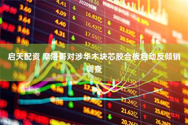 启天配资 摩洛哥对涉华木块芯胶合板启动反倾销调查