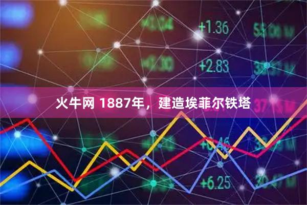 火牛网 1887年，建造埃菲尔铁塔