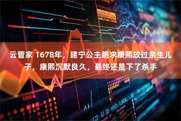 云管家 1678年，建宁公主跪求康熙放过亲生儿子，康熙沉默良久，最终还是下了杀手