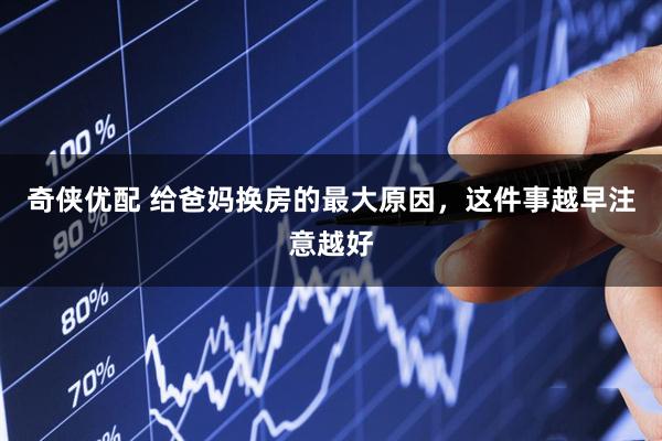 奇侠优配 给爸妈换房的最大原因，这件事越早注意越好