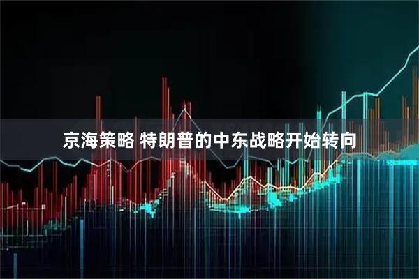 京海策略 特朗普的中东战略开始转向