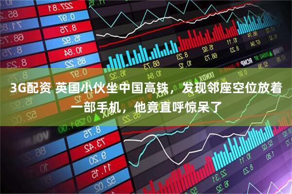 3G配资 英国小伙坐中国高铁，发现邻座空位放着一部手机，他竟直呼惊呆了