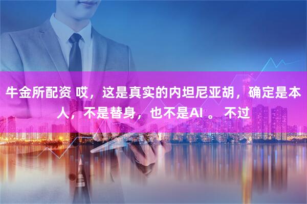 牛金所配资 哎，这是真实的内坦尼亚胡，确定是本人，不是替身，也不是AI 。 不过