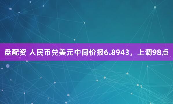 盘配资 人民币兑美元中间价报6.8943，上调98点