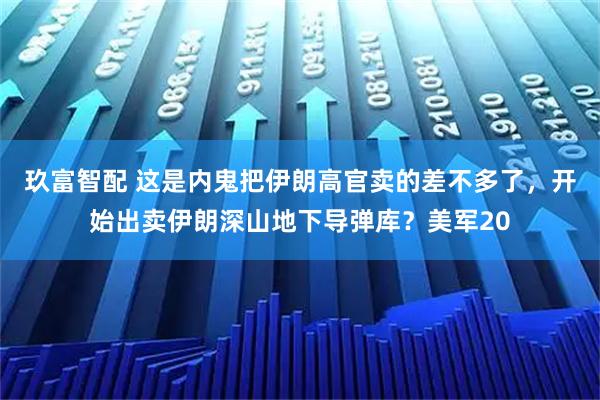 玖富智配 这是内鬼把伊朗高官卖的差不多了，开始出卖伊朗深山地下导弹库？美军20