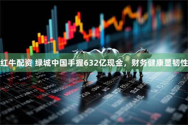 红牛配资 绿城中国手握632亿现金，财务健康显韧性