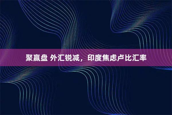 聚赢盘 外汇锐减，印度焦虑卢比汇率