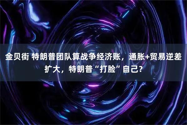 金贝街 特朗普团队算战争经济账，通胀+贸易逆差扩大，特朗普“打脸”自己？