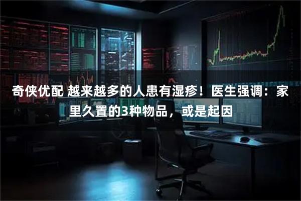 奇侠优配 越来越多的人患有湿疹！医生强调：家里久置的3种物品，或是起因