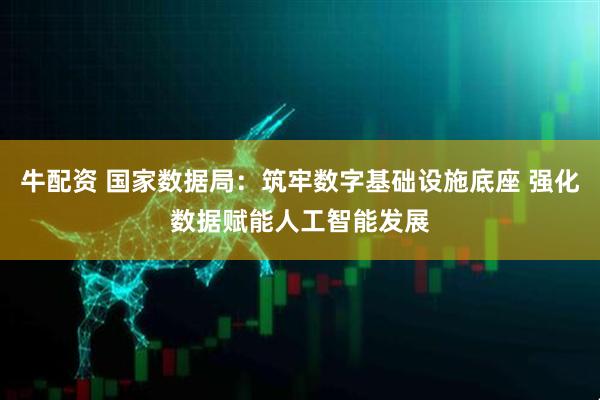 牛配资 国家数据局：筑牢数字基础设施底座 强化数据赋能人工智能发展