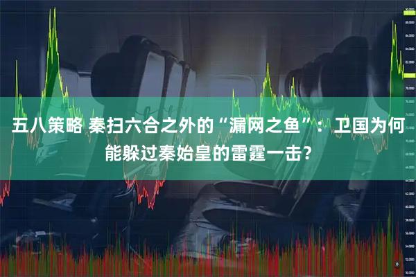 五八策略 秦扫六合之外的“漏网之鱼”：卫国为何能躲过秦始皇的雷霆一击？