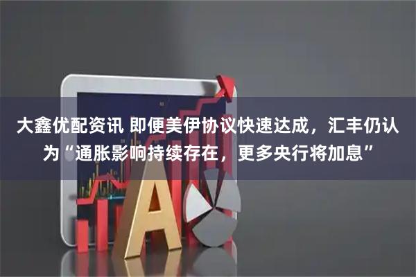 大鑫优配资讯 即便美伊协议快速达成，汇丰仍认为“通胀影响持续存在，更多央行将加息”