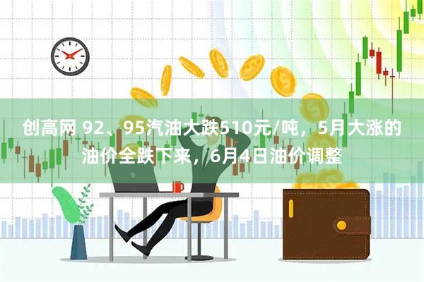 创高网 92、95汽油大跌510元/吨，5月大涨的油价全跌下来，6月4日油价调整