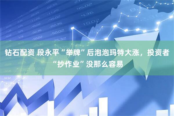 钻石配资 段永平“举牌”后泡泡玛特大涨，投资者“抄作业”没那么容易