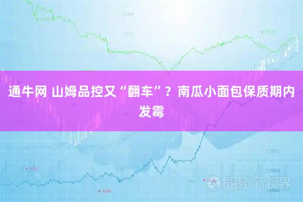 通牛网 山姆品控又“翻车”？南瓜小面包保质期内发霉