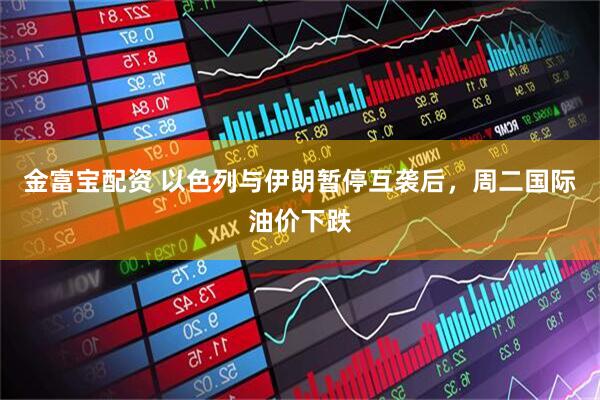金富宝配资 以色列与伊朗暂停互袭后，周二国际油价下跌