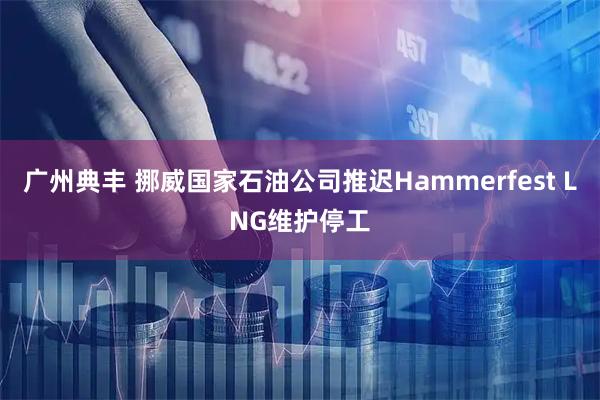 广州典丰 挪威国家石油公司推迟Hammerfest LNG维护停工