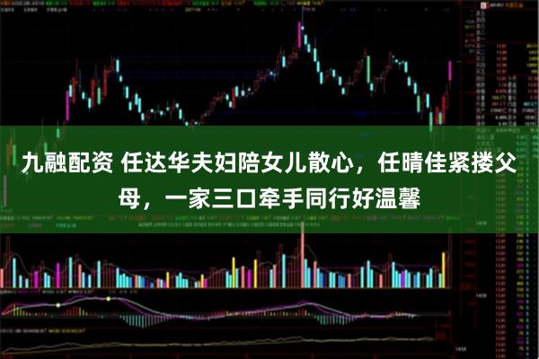九融配资 任达华夫妇陪女儿散心，任晴佳紧搂父母，一家三口牵手同行好温馨
