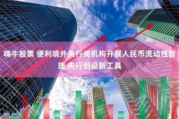 嗨牛股票 便利境外央行类机构开展人民币流动性管理 央行创设新工具