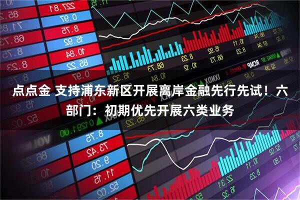 点点金 支持浦东新区开展离岸金融先行先试！六部门：初期优先开展六类业务