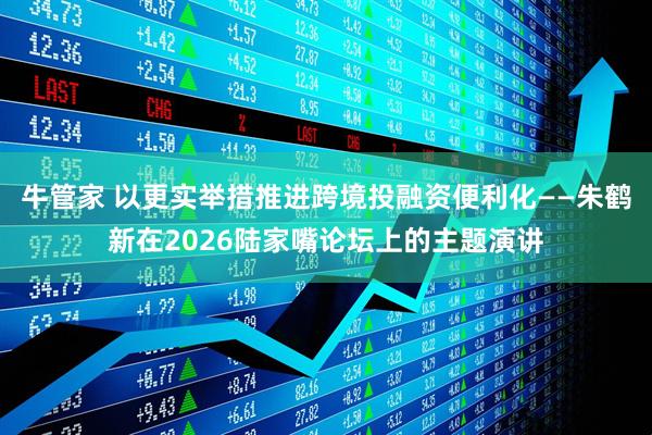 牛管家 以更实举措推进跨境投融资便利化——朱鹤新在2026陆家嘴论坛上的主题演讲