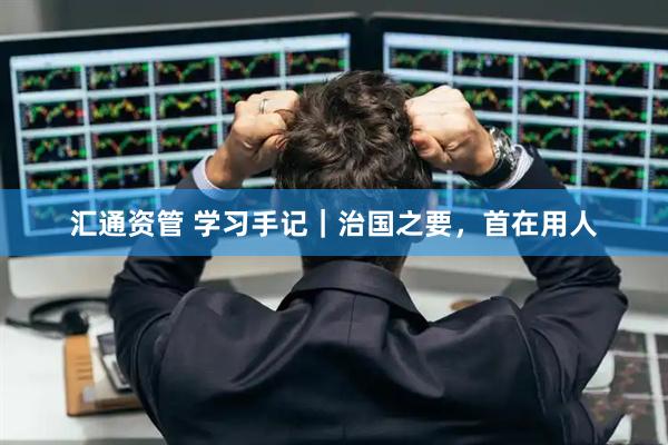 汇通资管 学习手记｜治国之要，首在用人