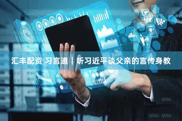 汇丰配资 习言道｜听习近平谈父亲的言传身教