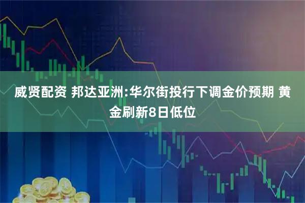 威贤配资 邦达亚洲:华尔街投行下调金价预期 黄金刷新8日低位