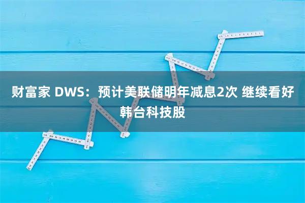 财富家 DWS：预计美联储明年减息2次 继续看好韩台科技股