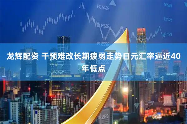 龙辉配资 干预难改长期疲弱走势　日元汇率逼近40年低点