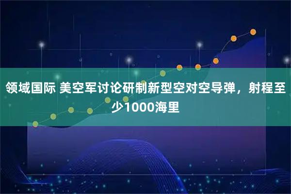 领域国际 美空军讨论研制新型空对空导弹，射程至少1000海里