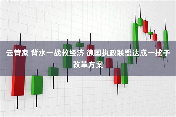 云管家 背水一战救经济 德国执政联盟达成一揽子改革方案