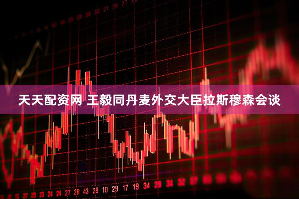 天天配资网 王毅同丹麦外交大臣拉斯穆森会谈