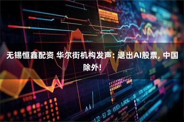 无锡恒鑫配资 华尔街机构发声: 退出AI股票, 中国除外!