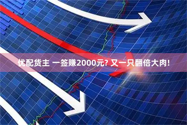 优配货主 一签赚2000元? 又一只翻倍大肉!