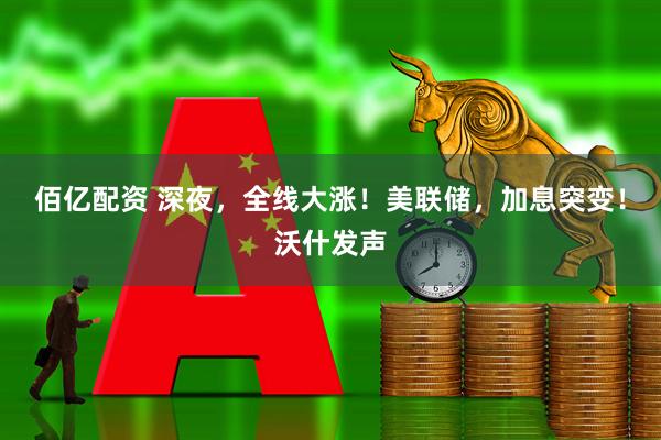佰亿配资 深夜，全线大涨！美联储，加息突变！沃什发声