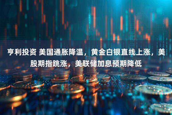 亨利投资 美国通胀降温，黄金白银直线上涨，美股期指跳涨，美联储加息预期降低
