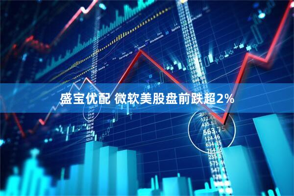 盛宝优配 微软美股盘前跌超2%