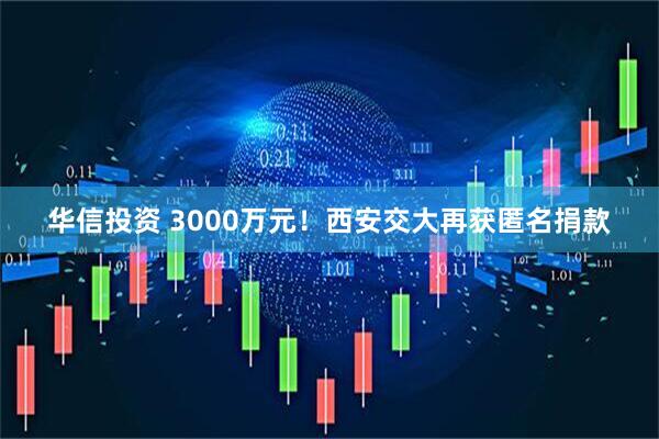华信投资 3000万元！西安交大再获匿名捐款