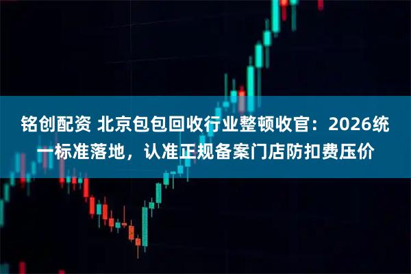 铭创配资 北京包包回收行业整顿收官:2026统一标准落地,认准正规备案门店防扣费压价