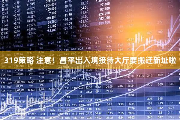 319策略 注意！昌平出入境接待大厅要搬迁新址啦