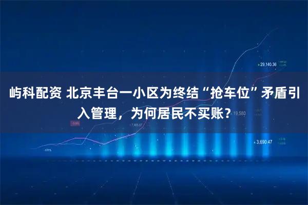 屿科配资 北京丰台一小区为终结“抢车位”矛盾引入管理，为何居民不买账？