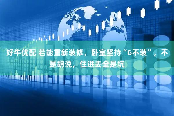 好牛优配 若能重新装修，卧室坚持“6不装”，不是胡说，住进去全是坑