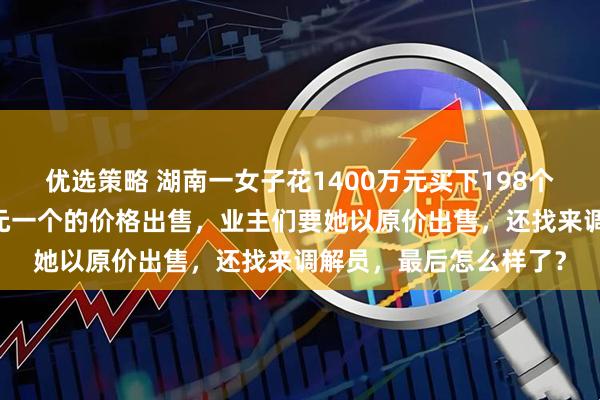 优选策略 湖南一女子花1400万元买下198个车位，几年后以10万元一个的价格出售，业主们要她以原价出售，还找来调解员，最后怎么样了？