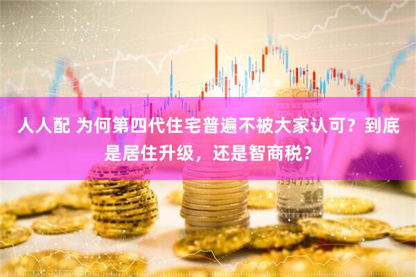 人人配 为何第四代住宅普遍不被大家认可？到底是居住升级，还是智商税？